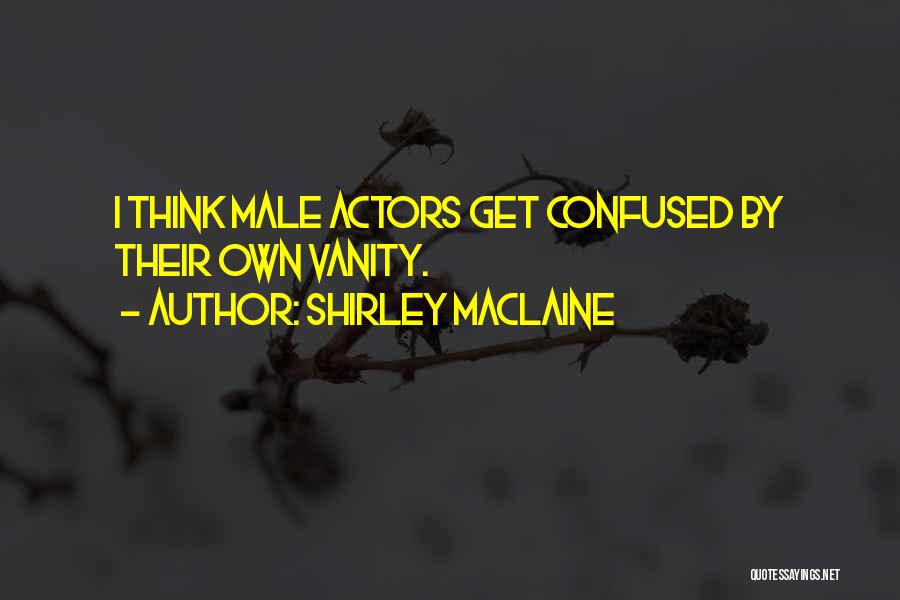 Shirley Maclaine Quotes: I Think Male Actors Get Confused By Their Own Vanity.