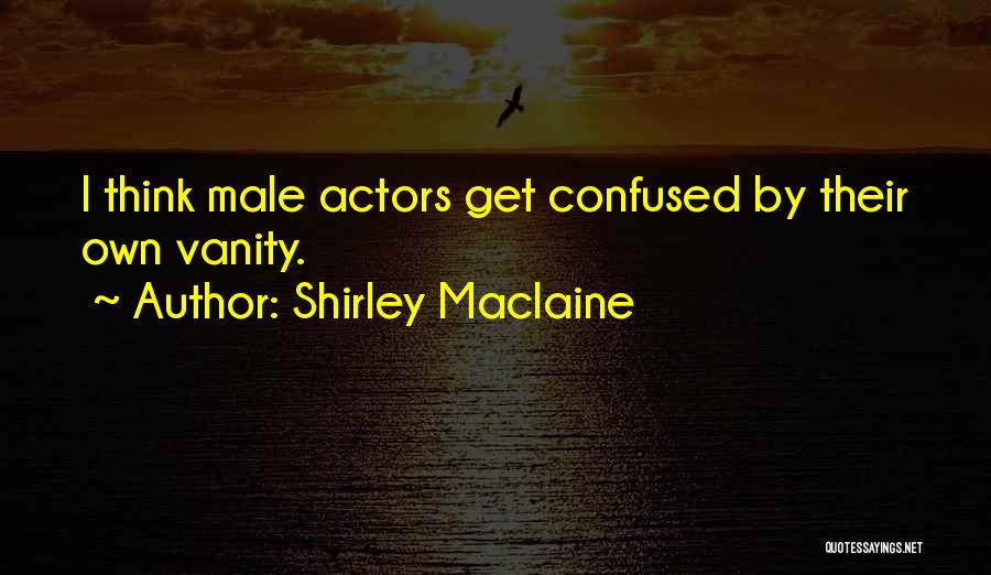 Shirley Maclaine Quotes: I Think Male Actors Get Confused By Their Own Vanity.