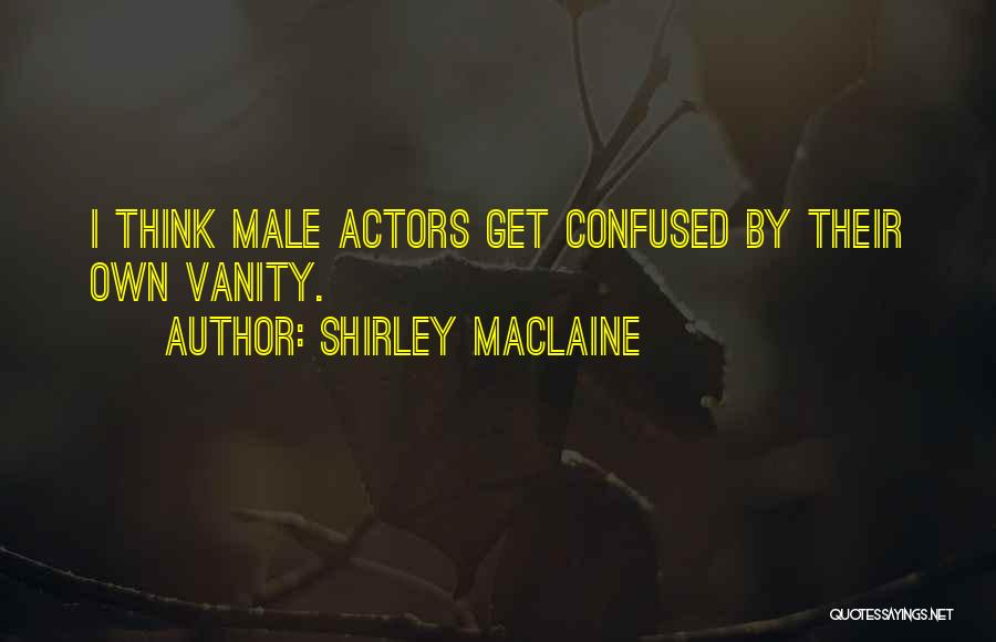 Shirley Maclaine Quotes: I Think Male Actors Get Confused By Their Own Vanity.