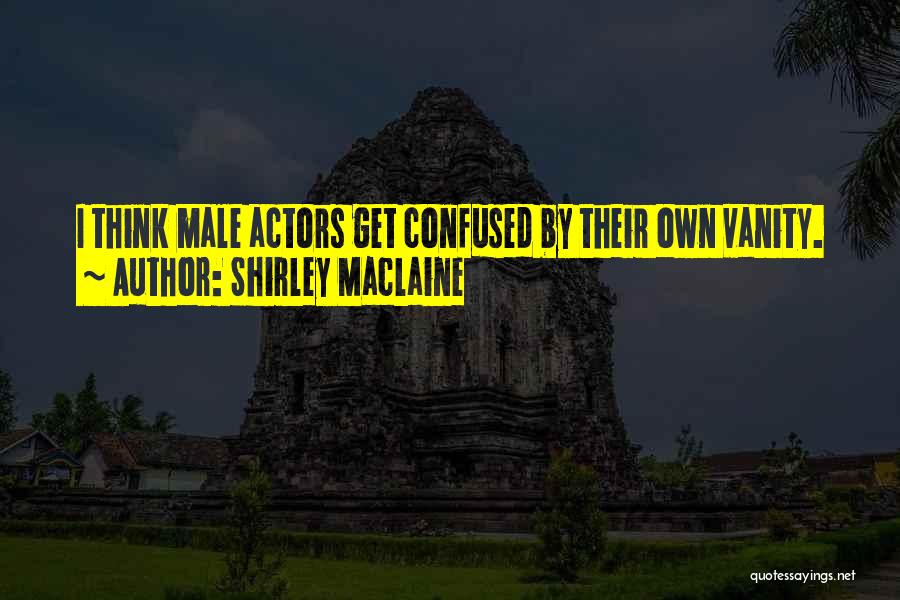 Shirley Maclaine Quotes: I Think Male Actors Get Confused By Their Own Vanity.