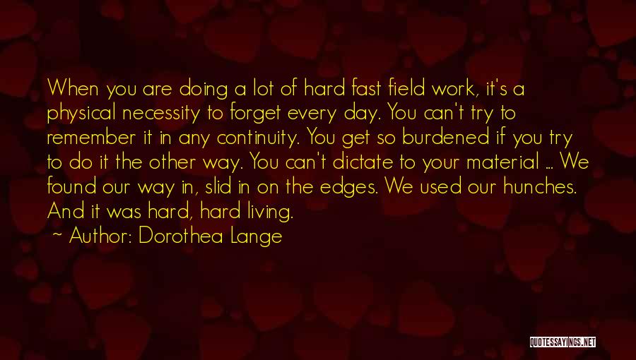 Dorothea Lange Quotes: When You Are Doing A Lot Of Hard Fast Field Work, It's A Physical Necessity To Forget Every Day. You