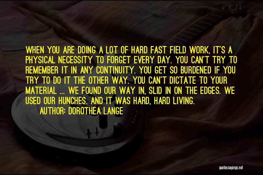 Dorothea Lange Quotes: When You Are Doing A Lot Of Hard Fast Field Work, It's A Physical Necessity To Forget Every Day. You