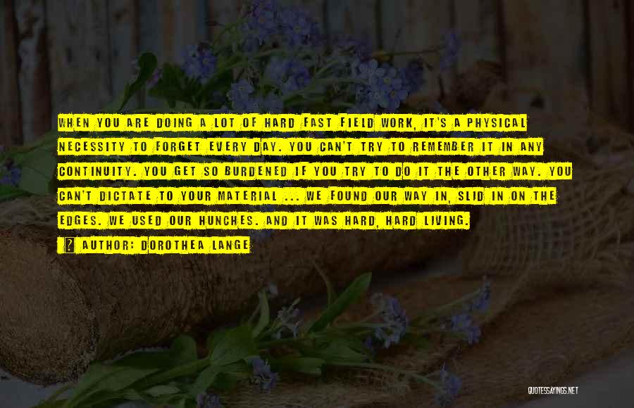 Dorothea Lange Quotes: When You Are Doing A Lot Of Hard Fast Field Work, It's A Physical Necessity To Forget Every Day. You