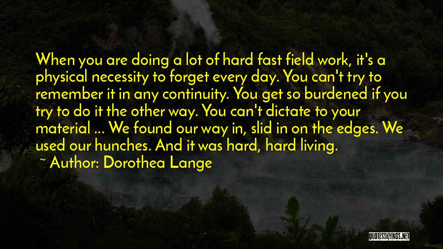 Dorothea Lange Quotes: When You Are Doing A Lot Of Hard Fast Field Work, It's A Physical Necessity To Forget Every Day. You