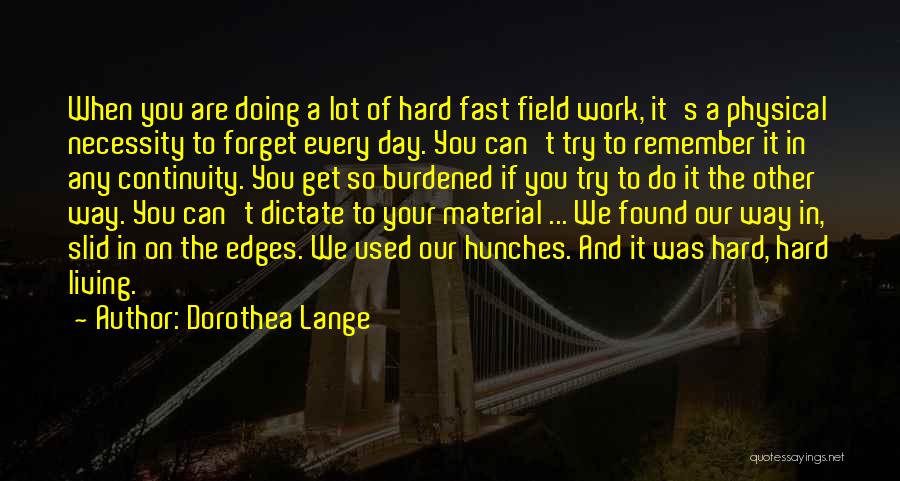 Dorothea Lange Quotes: When You Are Doing A Lot Of Hard Fast Field Work, It's A Physical Necessity To Forget Every Day. You