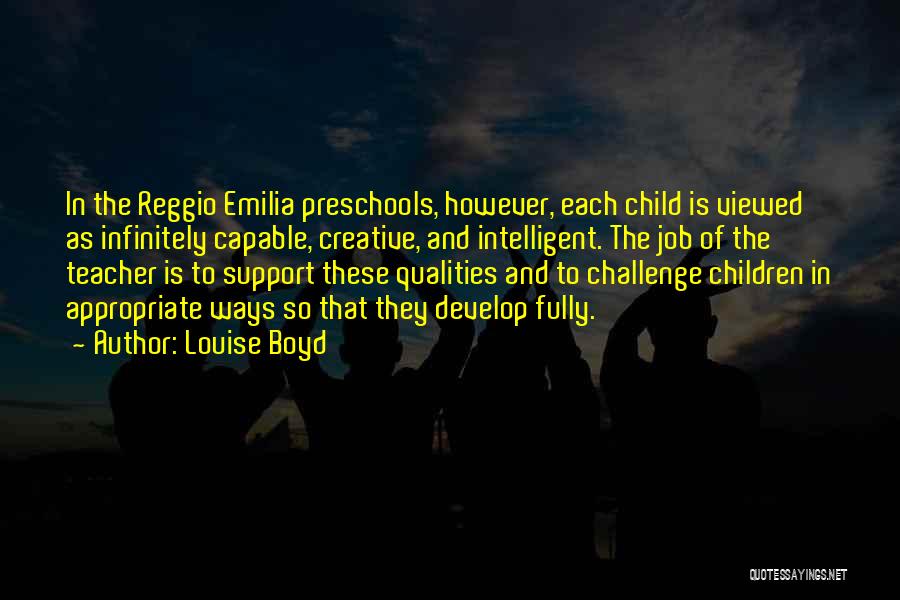 Louise Boyd Quotes: In The Reggio Emilia Preschools, However, Each Child Is Viewed As Infinitely Capable, Creative, And Intelligent. The Job Of The