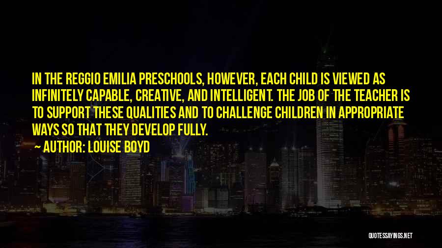Louise Boyd Quotes: In The Reggio Emilia Preschools, However, Each Child Is Viewed As Infinitely Capable, Creative, And Intelligent. The Job Of The