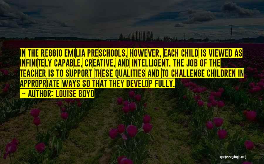 Louise Boyd Quotes: In The Reggio Emilia Preschools, However, Each Child Is Viewed As Infinitely Capable, Creative, And Intelligent. The Job Of The