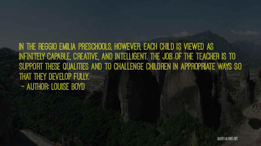 Louise Boyd Quotes: In The Reggio Emilia Preschools, However, Each Child Is Viewed As Infinitely Capable, Creative, And Intelligent. The Job Of The