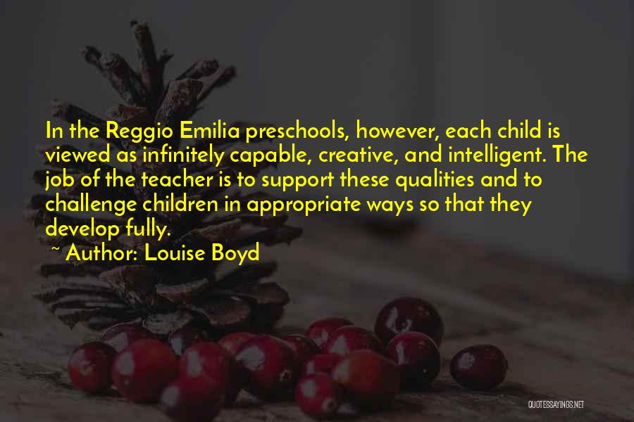 Louise Boyd Quotes: In The Reggio Emilia Preschools, However, Each Child Is Viewed As Infinitely Capable, Creative, And Intelligent. The Job Of The