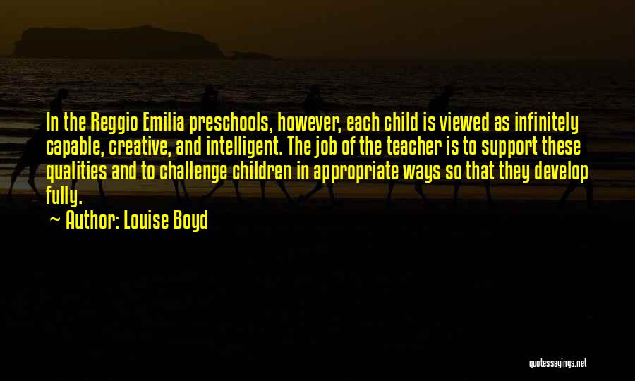 Louise Boyd Quotes: In The Reggio Emilia Preschools, However, Each Child Is Viewed As Infinitely Capable, Creative, And Intelligent. The Job Of The