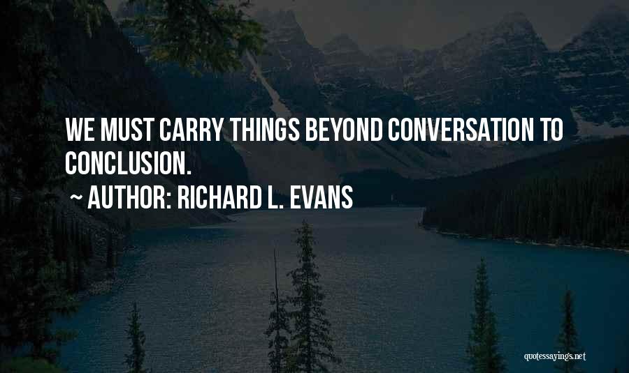 Richard L. Evans Quotes: We Must Carry Things Beyond Conversation To Conclusion.