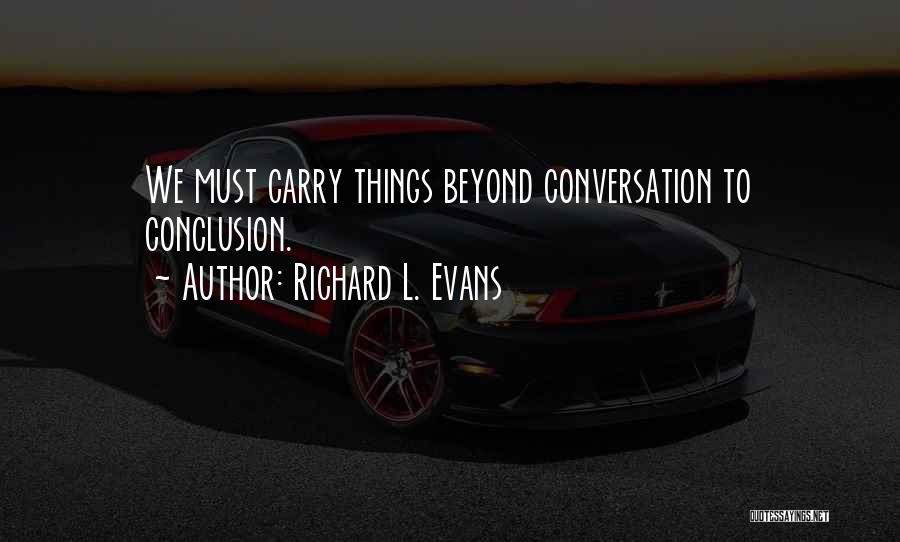 Richard L. Evans Quotes: We Must Carry Things Beyond Conversation To Conclusion.