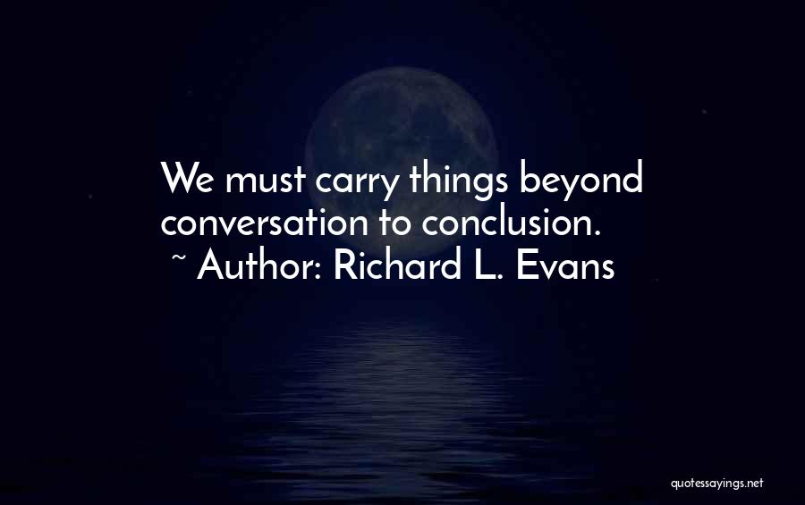 Richard L. Evans Quotes: We Must Carry Things Beyond Conversation To Conclusion.