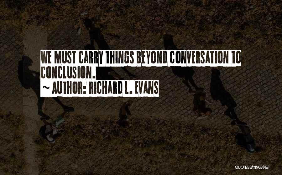 Richard L. Evans Quotes: We Must Carry Things Beyond Conversation To Conclusion.