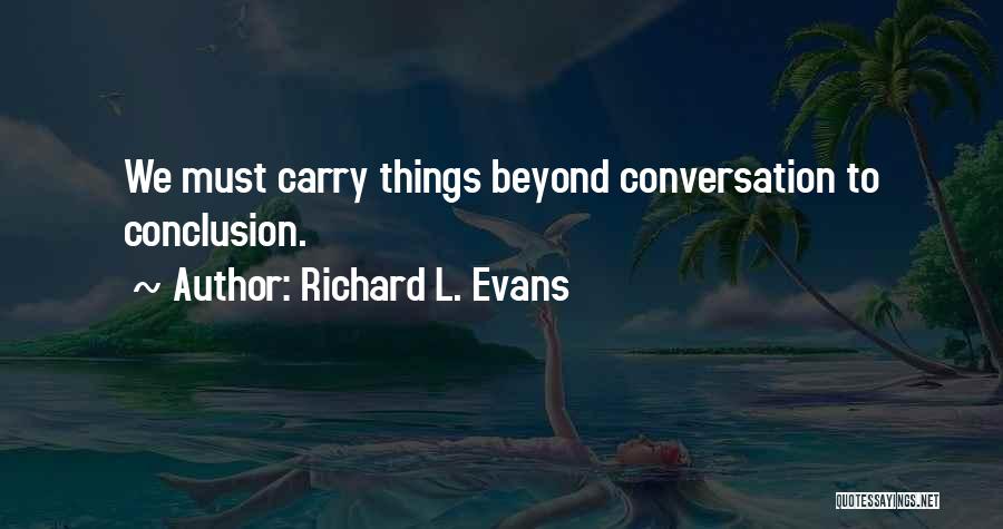 Richard L. Evans Quotes: We Must Carry Things Beyond Conversation To Conclusion.