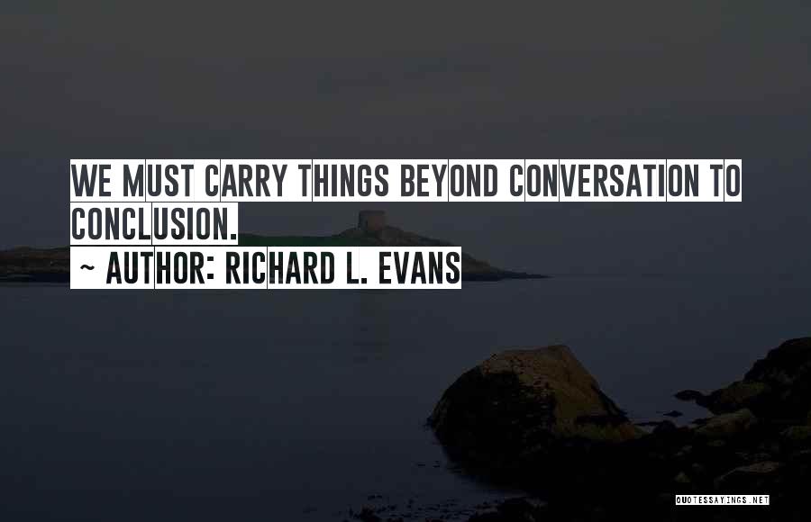 Richard L. Evans Quotes: We Must Carry Things Beyond Conversation To Conclusion.