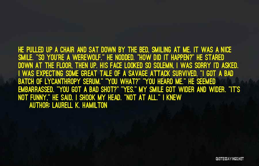 Laurell K. Hamilton Quotes: He Pulled Up A Chair And Sat Down By The Bed, Smiling At Me. It Was A Nice Smile. So