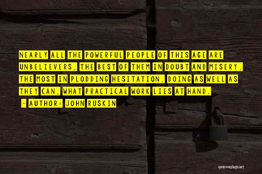John Ruskin Quotes: Nearly All The Powerful People Of This Age Are Unbelievers, The Best Of Them In Doubt And Misery, The Most