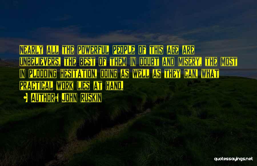 John Ruskin Quotes: Nearly All The Powerful People Of This Age Are Unbelievers, The Best Of Them In Doubt And Misery, The Most