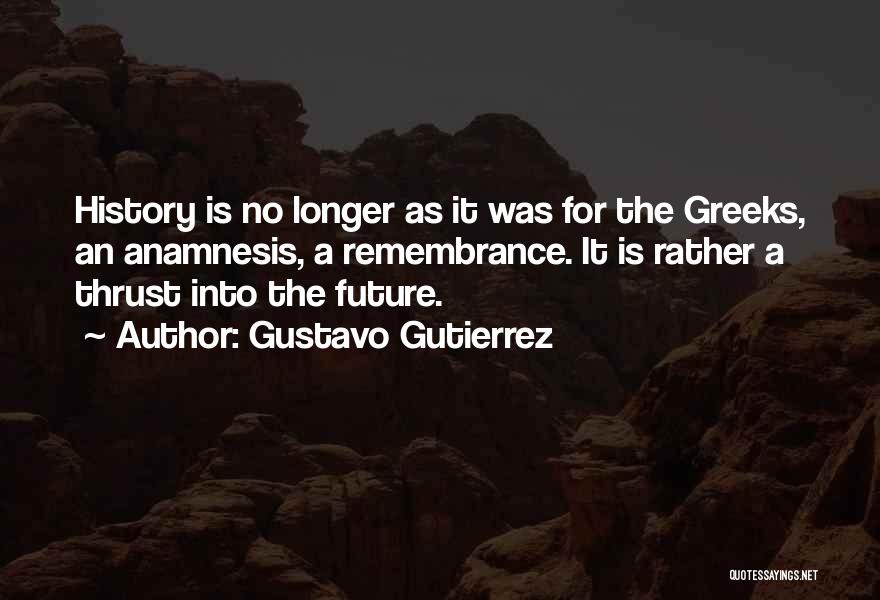 Gustavo Gutierrez Quotes: History Is No Longer As It Was For The Greeks, An Anamnesis, A Remembrance. It Is Rather A Thrust Into