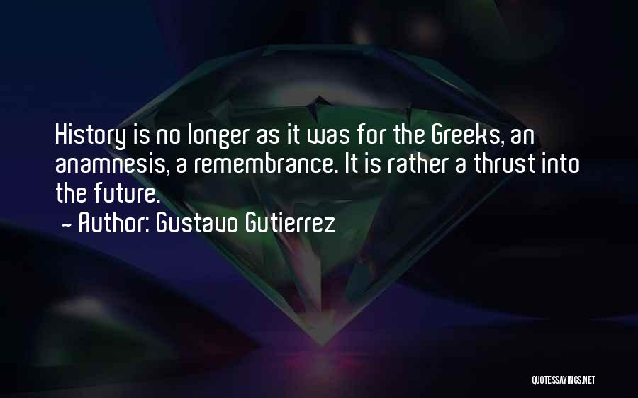 Gustavo Gutierrez Quotes: History Is No Longer As It Was For The Greeks, An Anamnesis, A Remembrance. It Is Rather A Thrust Into
