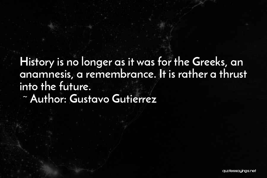 Gustavo Gutierrez Quotes: History Is No Longer As It Was For The Greeks, An Anamnesis, A Remembrance. It Is Rather A Thrust Into