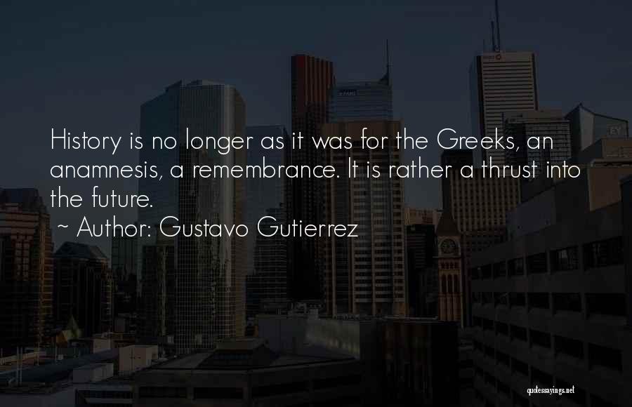 Gustavo Gutierrez Quotes: History Is No Longer As It Was For The Greeks, An Anamnesis, A Remembrance. It Is Rather A Thrust Into