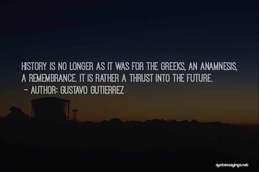 Gustavo Gutierrez Quotes: History Is No Longer As It Was For The Greeks, An Anamnesis, A Remembrance. It Is Rather A Thrust Into
