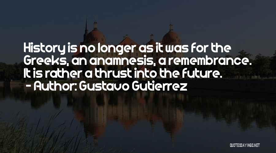 Gustavo Gutierrez Quotes: History Is No Longer As It Was For The Greeks, An Anamnesis, A Remembrance. It Is Rather A Thrust Into
