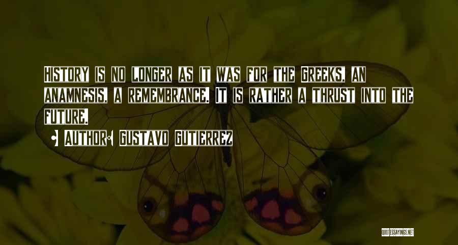 Gustavo Gutierrez Quotes: History Is No Longer As It Was For The Greeks, An Anamnesis, A Remembrance. It Is Rather A Thrust Into