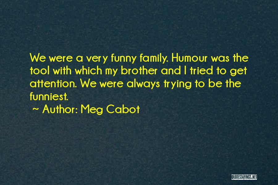 Meg Cabot Quotes: We Were A Very Funny Family. Humour Was The Tool With Which My Brother And I Tried To Get Attention.