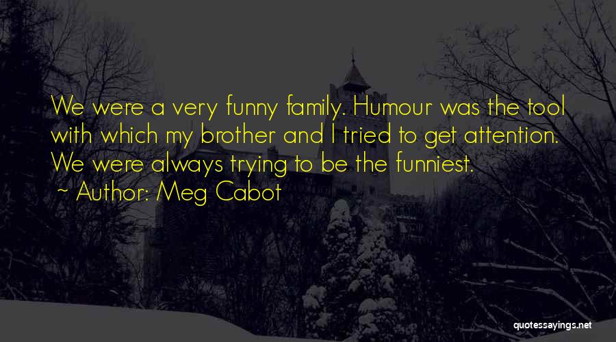 Meg Cabot Quotes: We Were A Very Funny Family. Humour Was The Tool With Which My Brother And I Tried To Get Attention.