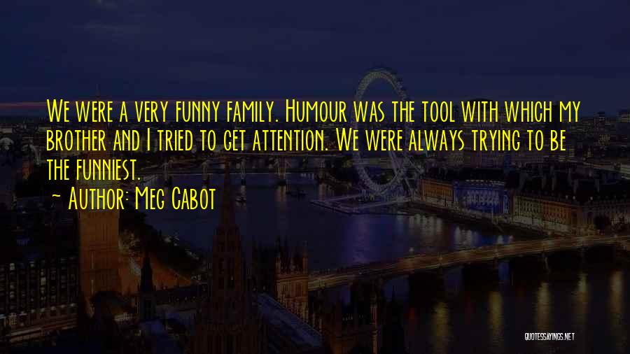 Meg Cabot Quotes: We Were A Very Funny Family. Humour Was The Tool With Which My Brother And I Tried To Get Attention.