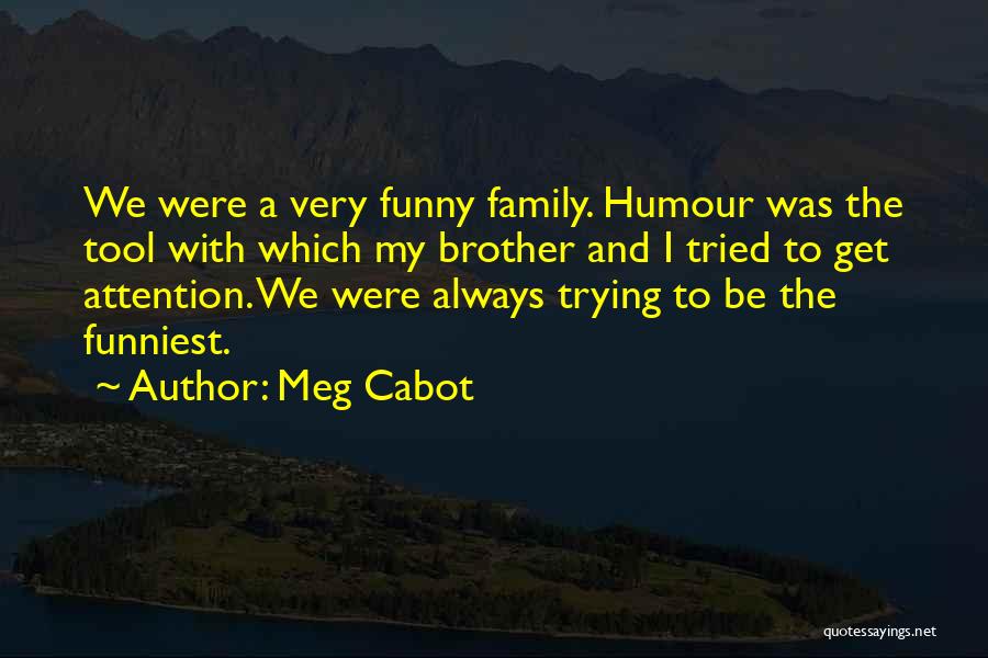 Meg Cabot Quotes: We Were A Very Funny Family. Humour Was The Tool With Which My Brother And I Tried To Get Attention.