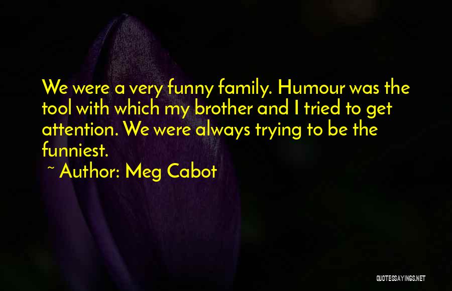 Meg Cabot Quotes: We Were A Very Funny Family. Humour Was The Tool With Which My Brother And I Tried To Get Attention.