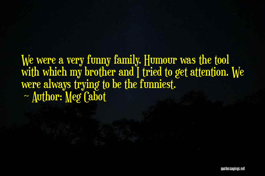 Meg Cabot Quotes: We Were A Very Funny Family. Humour Was The Tool With Which My Brother And I Tried To Get Attention.