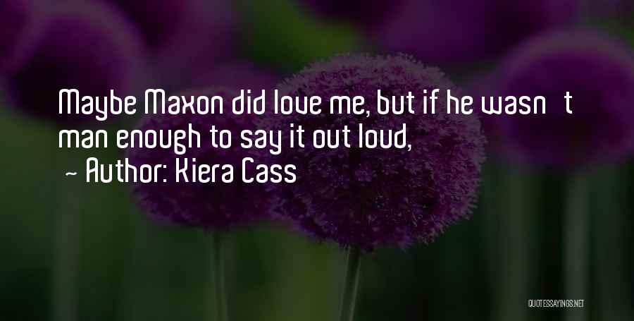 Kiera Cass Quotes: Maybe Maxon Did Love Me, But If He Wasn't Man Enough To Say It Out Loud,