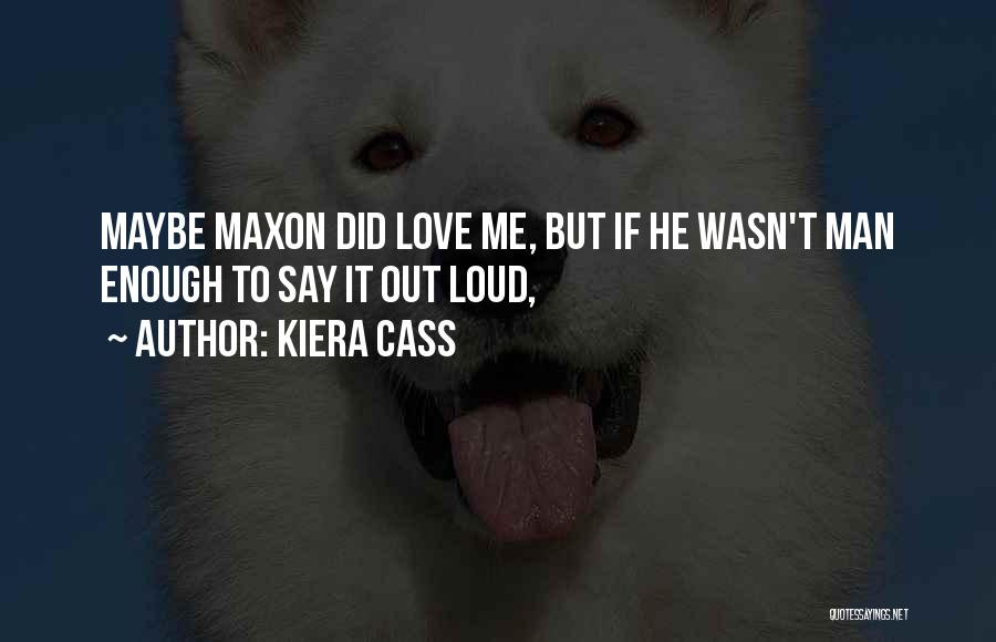 Kiera Cass Quotes: Maybe Maxon Did Love Me, But If He Wasn't Man Enough To Say It Out Loud,