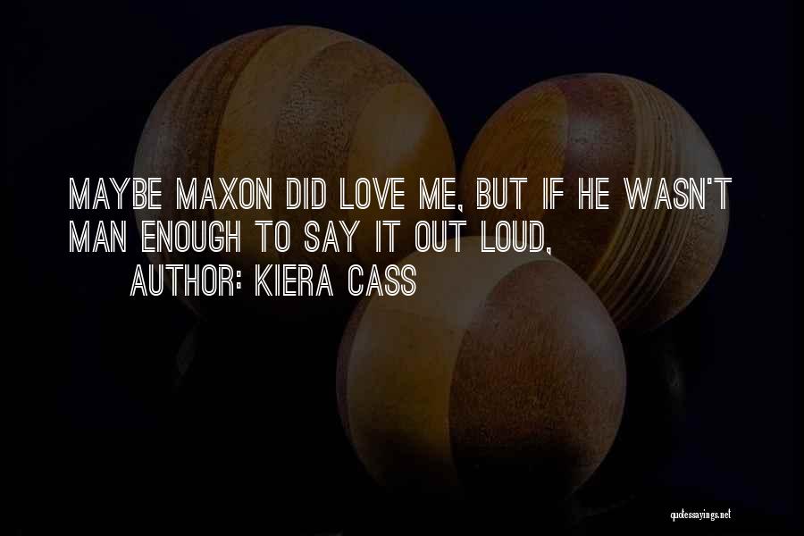 Kiera Cass Quotes: Maybe Maxon Did Love Me, But If He Wasn't Man Enough To Say It Out Loud,