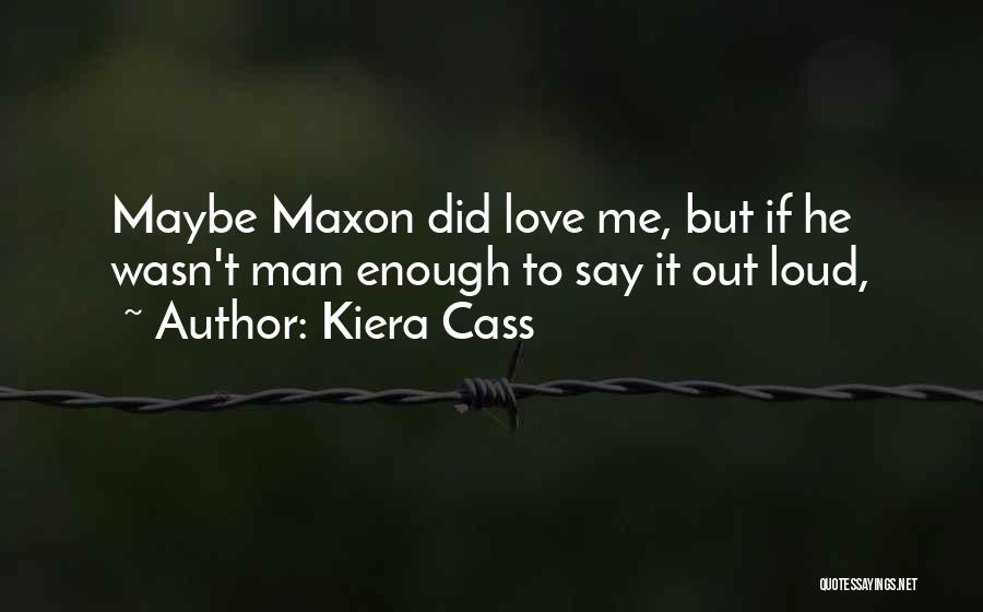Kiera Cass Quotes: Maybe Maxon Did Love Me, But If He Wasn't Man Enough To Say It Out Loud,