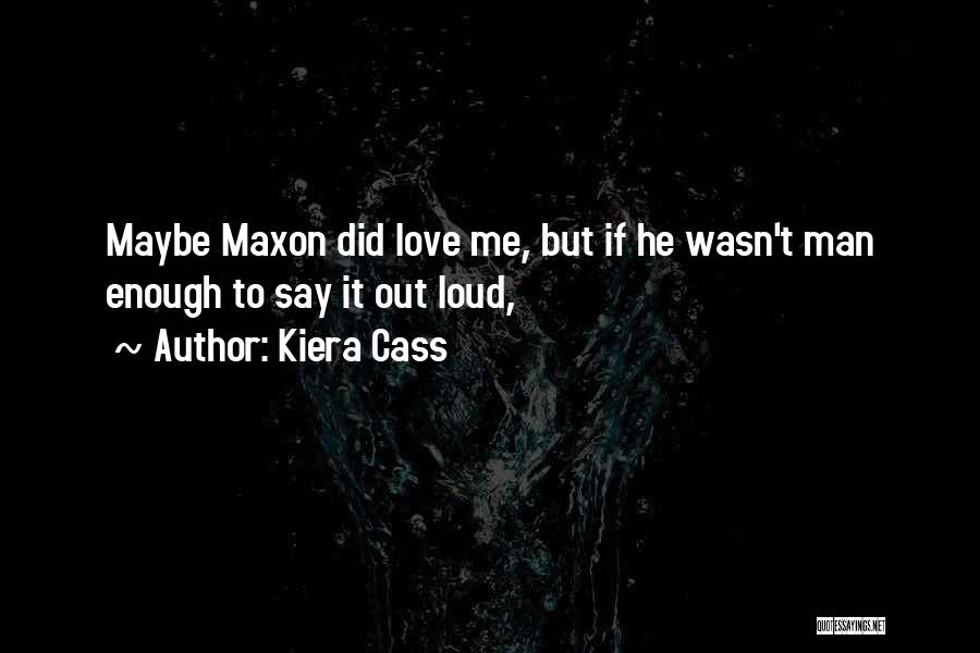 Kiera Cass Quotes: Maybe Maxon Did Love Me, But If He Wasn't Man Enough To Say It Out Loud,