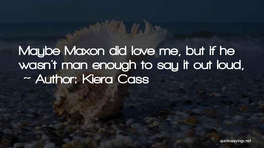 Kiera Cass Quotes: Maybe Maxon Did Love Me, But If He Wasn't Man Enough To Say It Out Loud,