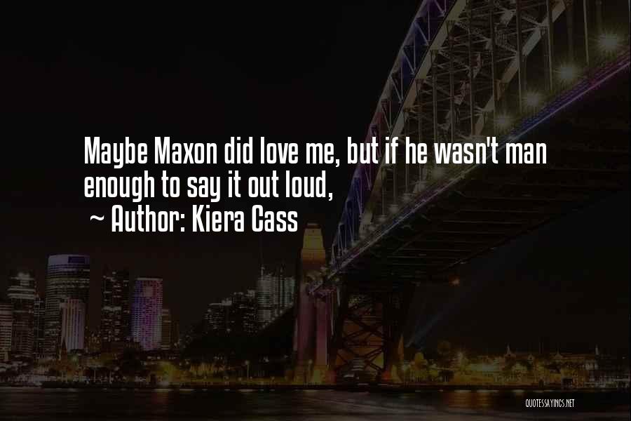 Kiera Cass Quotes: Maybe Maxon Did Love Me, But If He Wasn't Man Enough To Say It Out Loud,