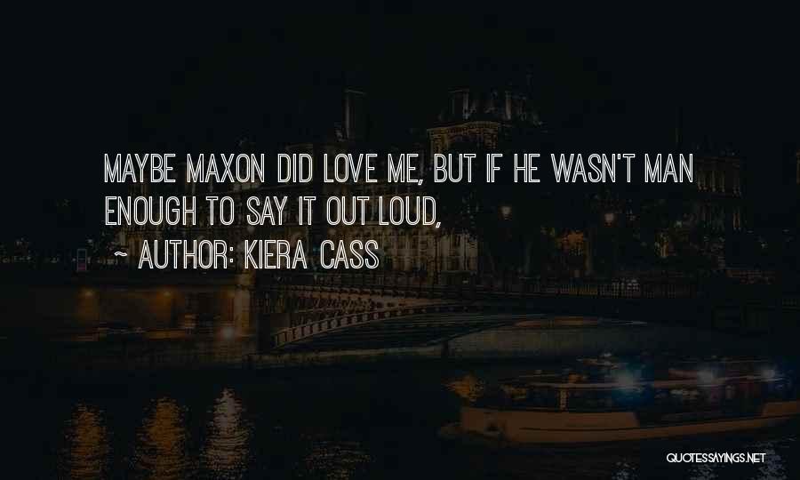 Kiera Cass Quotes: Maybe Maxon Did Love Me, But If He Wasn't Man Enough To Say It Out Loud,