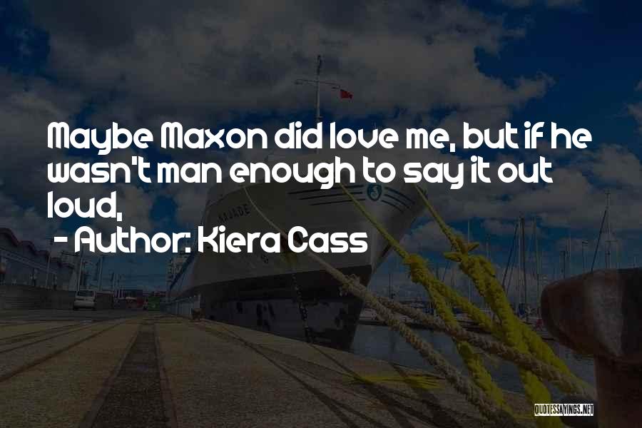 Kiera Cass Quotes: Maybe Maxon Did Love Me, But If He Wasn't Man Enough To Say It Out Loud,