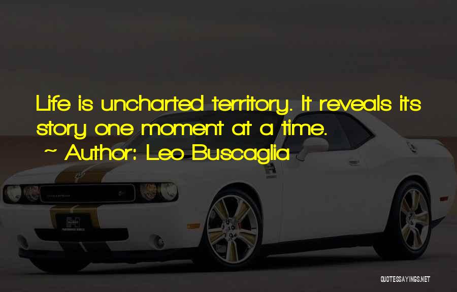 Leo Buscaglia Quotes: Life Is Uncharted Territory. It Reveals Its Story One Moment At A Time.