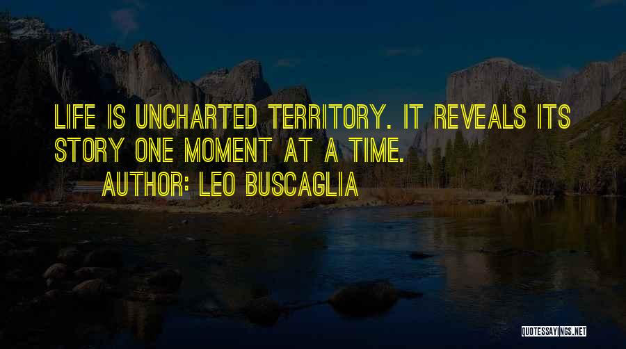 Leo Buscaglia Quotes: Life Is Uncharted Territory. It Reveals Its Story One Moment At A Time.