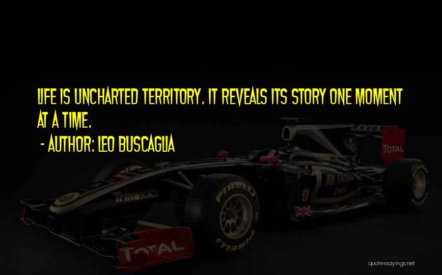 Leo Buscaglia Quotes: Life Is Uncharted Territory. It Reveals Its Story One Moment At A Time.