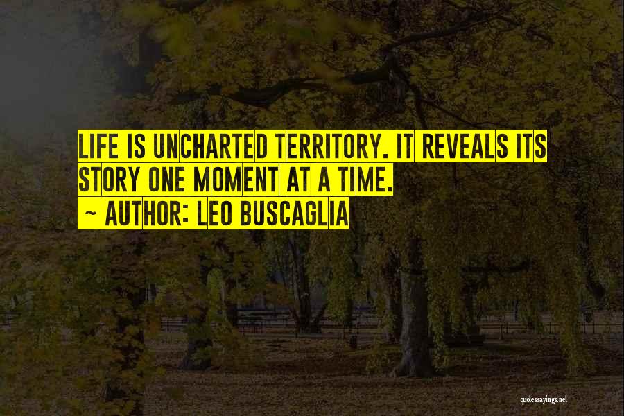 Leo Buscaglia Quotes: Life Is Uncharted Territory. It Reveals Its Story One Moment At A Time.